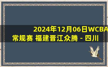 2024年12月06日WCBA常规赛 福建晋江众腾 - 四川蜀道远达 全场录像